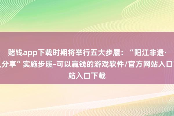 赌钱app下载时期将举行五大步履：“阳江非遗·各人分享”实施步履-可以赢钱的游戏软件/官方网站入口下载