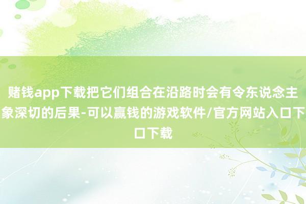 赌钱app下载把它们组合在沿路时会有令东说念主印象深切的后果-可以赢钱的游戏软件/官方网站入口下载