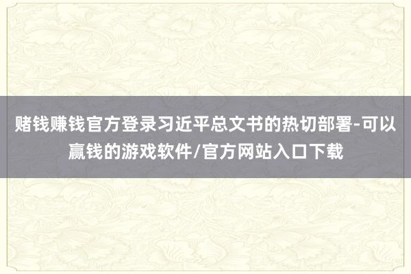 赌钱赚钱官方登录习近平总文书的热切部署-可以赢钱的游戏软件/官方网站入口下载