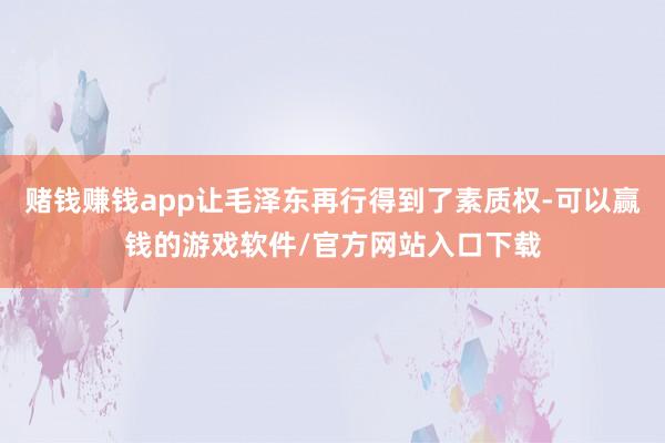 赌钱赚钱app让毛泽东再行得到了素质权-可以赢钱的游戏软件/官方网站入口下载