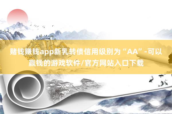 赌钱赚钱app新乳转债信用级别为“AA”-可以赢钱的游戏软件/官方网站入口下载