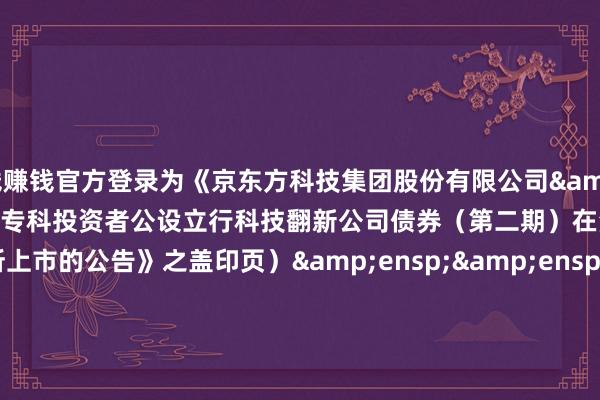赌钱赚钱官方登录为《京东方科技集团股份有限公司 2025 年面向专科投资者公设立行科技翻新公司债券(第二期)在深圳证券往来所上市的公告》之盖印页)              刊行东说念主:京东方科技集团股份有限公司  &