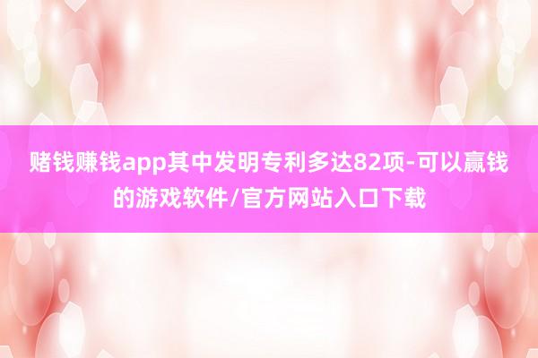 赌钱赚钱app其中发明专利多达82项-可以赢钱的游戏软件/官方网站入口下载