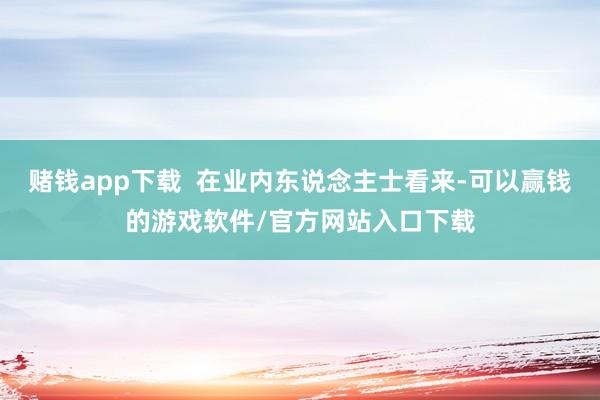赌钱app下载  在业内东说念主士看来-可以赢钱的游戏软件/官方网站入口下载