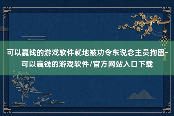可以赢钱的游戏软件就地被功令东说念主员拘留-可以赢钱的游戏软件/官方网站入口下载