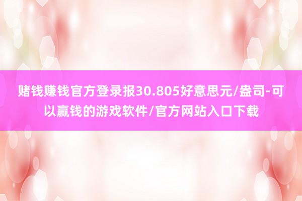 赌钱赚钱官方登录报30.805好意思元/盎司-可以赢钱的游戏软件/官方网站入口下载