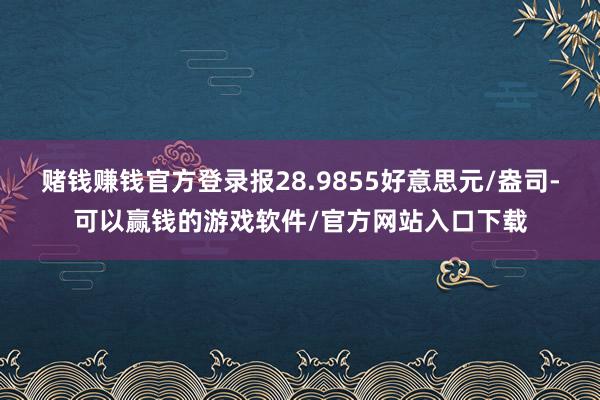 赌钱赚钱官方登录报28.9855好意思元/盎司-可以赢钱的游戏软件/官方网站入口下载