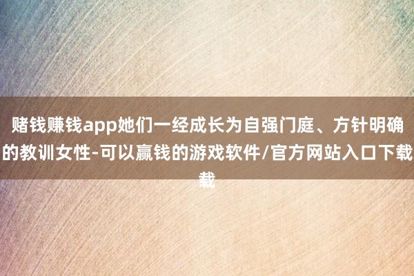 赌钱赚钱app她们一经成长为自强门庭、方针明确的教训女性-可以赢钱的游戏软件/官方网站入口下载