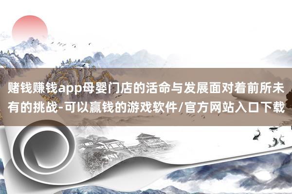 赌钱赚钱app母婴门店的活命与发展面对着前所未有的挑战-可以赢钱的游戏软件/官方网站入口下载