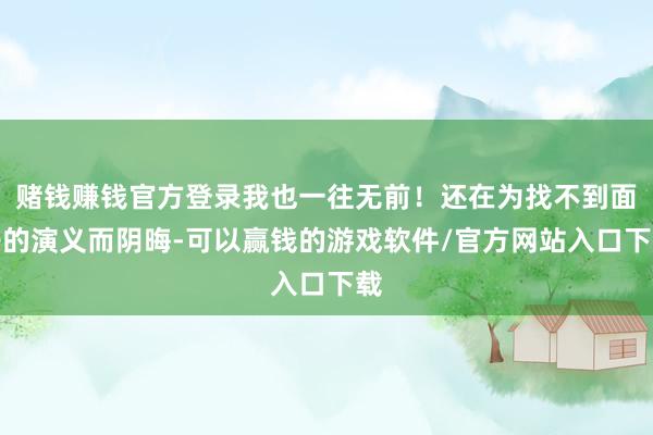 赌钱赚钱官方登录我也一往无前！还在为找不到面子的演义而阴晦-可以赢钱的游戏软件/官方网站入口下载