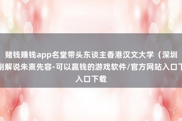 赌钱赚钱app名堂带头东谈主香港汉文大学（深圳）副解说朱熹先容-可以赢钱的游戏软件/官方网站入口下载