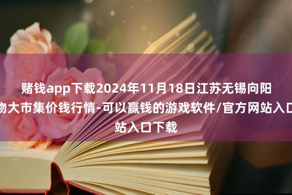 赌钱app下载2024年11月18日江苏无锡向阳农产物大市集价钱行情-可以赢钱的游戏软件/官方网站入口下载