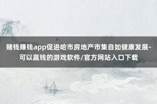 赌钱赚钱app促进哈市房地产市集自如健康发展-可以赢钱的游戏软件/官方网站入口下载