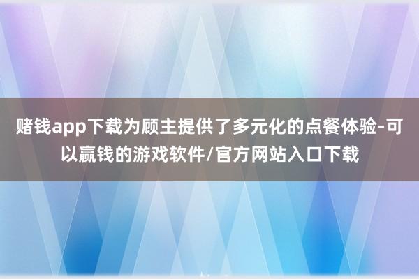 赌钱app下载为顾主提供了多元化的点餐体验-可以赢钱的游戏软件/官方网站入口下载