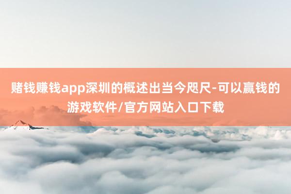 赌钱赚钱app深圳的概述出当今咫尺-可以赢钱的游戏软件/官方网站入口下载