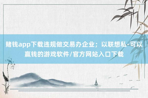 赌钱app下载违规做交易办企业；以联想私-可以赢钱的游戏软件/官方网站入口下载