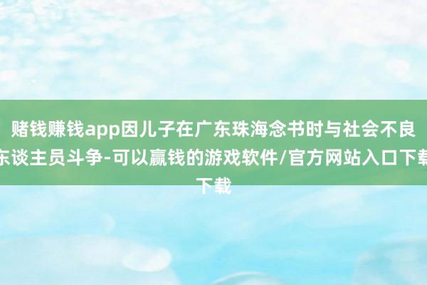 赌钱赚钱app因儿子在广东珠海念书时与社会不良东谈主员斗争-可以赢钱的游戏软件/官方网站入口下载
