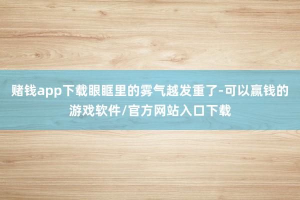 赌钱app下载眼眶里的雾气越发重了-可以赢钱的游戏软件/官方网站入口下载