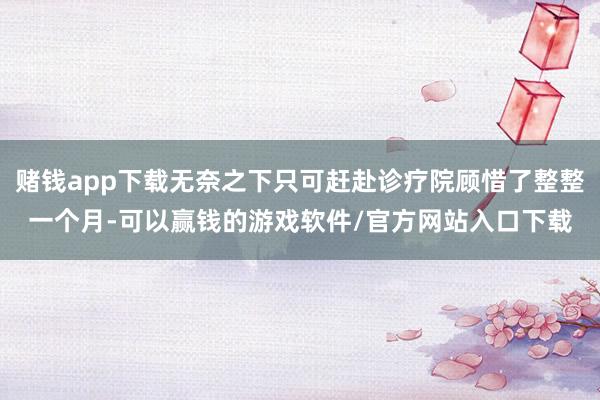 赌钱app下载无奈之下只可赶赴诊疗院顾惜了整整一个月-可以赢钱的游戏软件/官方网站入口下载