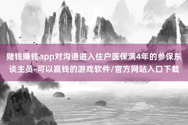 赌钱赚钱app对沟通进入住户医保满4年的参保东谈主员-可以赢钱的游戏软件/官方网站入口下载