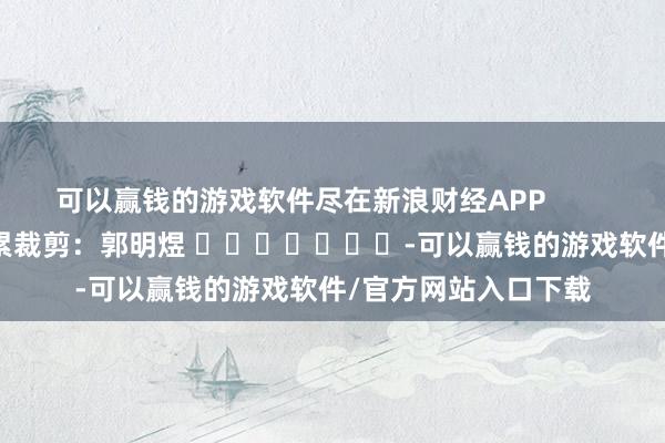 可以赢钱的游戏软件尽在新浪财经APP            						连累裁剪：郭明煜 							-可以赢钱的游戏软件/官方网站入口下载