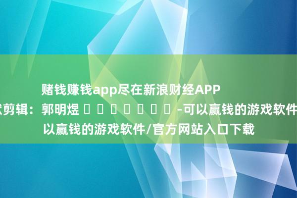 赌钱赚钱app尽在新浪财经APP            						包袱剪辑：郭明煜 							-可以赢钱的游戏软件/官方网站入口下载