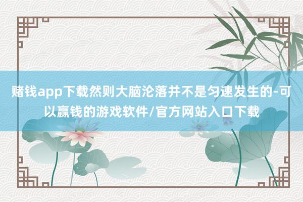 赌钱app下载然则大脑沦落并不是匀速发生的-可以赢钱的游戏软件/官方网站入口下载