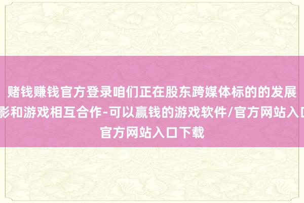 赌钱赚钱官方登录咱们正在股东跨媒体标的的发展——电影和游戏相互合作-可以赢钱的游戏软件/官方网站入口下载