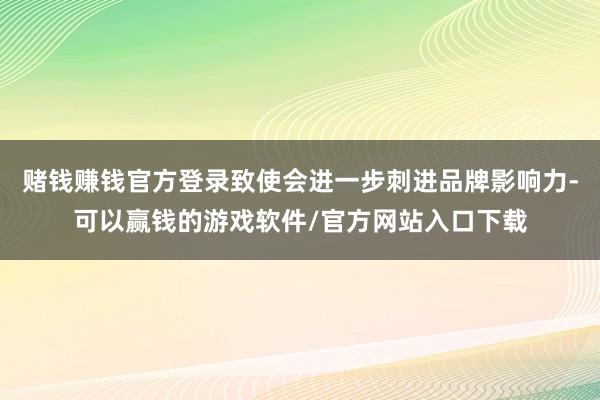 赌钱赚钱官方登录致使会进一步刺进品牌影响力-可以赢钱的游戏软件/官方网站入口下载