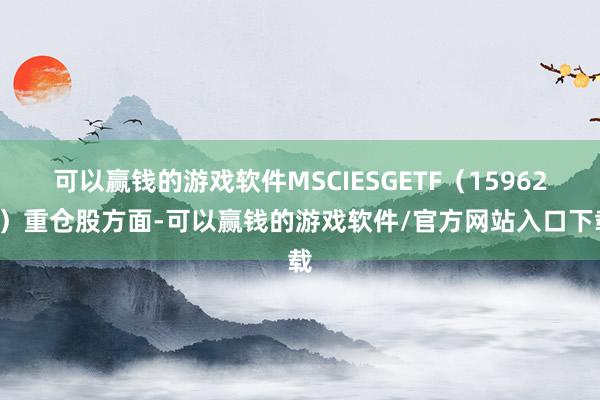 可以赢钱的游戏软件MSCIESGETF(159621)重仓股方面-可以赢钱的游戏软件/官方网站入口下载