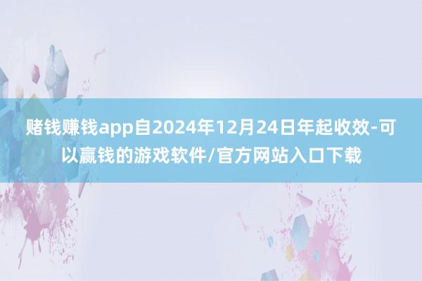 赌钱赚钱app自2024年12月24日年起收效-可以赢钱的游戏软件/官方网站入口下载