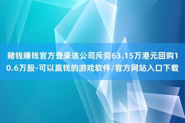 赌钱赚钱官方登录该公司斥资63.15万港元回购10.6万股-可以赢钱的游戏软件/官方网站入口下载