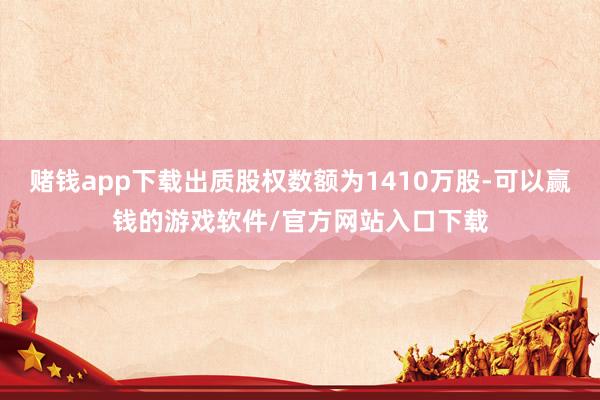 赌钱app下载出质股权数额为1410万股-可以赢钱的游戏软件/官方网站入口下载