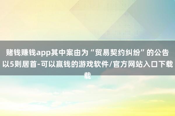 赌钱赚钱app其中案由为“贸易契约纠纷”的公告以5则居首-可以赢钱的游戏软件/官方网站入口下载