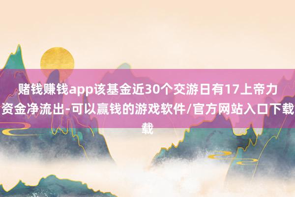 赌钱赚钱app该基金近30个交游日有17上帝力资金净流出-可以赢钱的游戏软件/官方网站入口下载