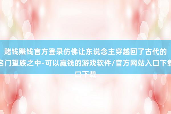 赌钱赚钱官方登录仿佛让东说念主穿越回了古代的名门望族之中-可以赢钱的游戏软件/官方网站入口下载