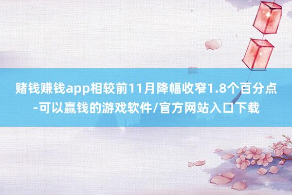 赌钱赚钱app相较前11月降幅收窄1.8个百分点-可以赢钱的游戏软件/官方网站入口下载