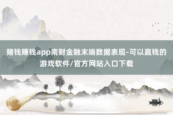 赌钱赚钱app南财金融末端数据表现-可以赢钱的游戏软件/官方网站入口下载