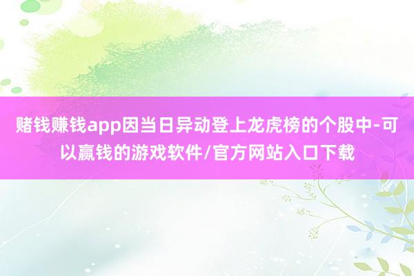 赌钱赚钱app因当日异动登上龙虎榜的个股中-可以赢钱的游戏软件/官方网站入口下载