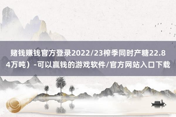 赌钱赚钱官方登录2022/23榨季同时产糖22.84万吨）-可以赢钱的游戏软件/官方网站入口下载