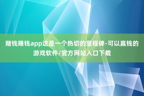 赌钱赚钱app这是一个热切的里程碑-可以赢钱的游戏软件/官方网站入口下载