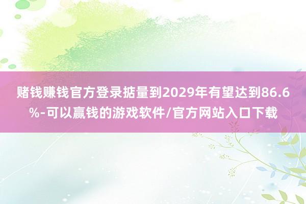 赌钱赚钱官方登录掂量到2029年有望达到86.6%-可以赢钱的游戏软件/官方网站入口下载