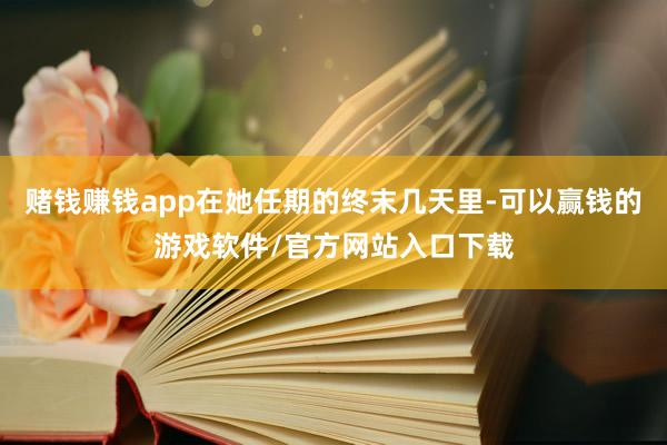 赌钱赚钱app在她任期的终末几天里-可以赢钱的游戏软件/官方网站入口下载