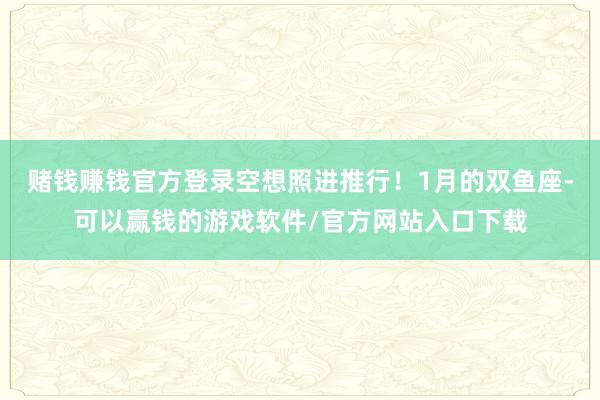 赌钱赚钱官方登录空想照进推行！1月的双鱼座-可以赢钱的游戏软件/官方网站入口下载