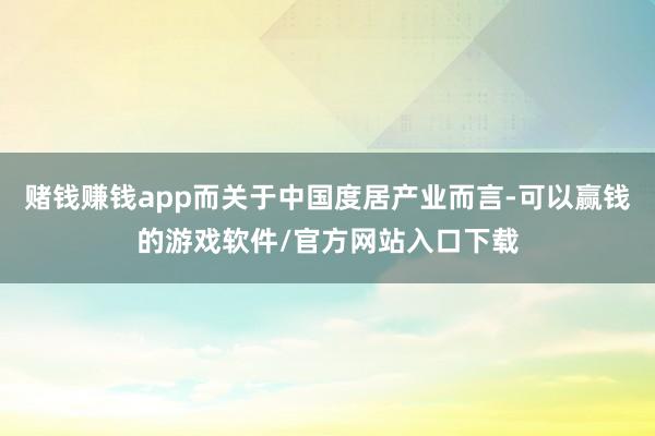 赌钱赚钱app而关于中国度居产业而言-可以赢钱的游戏软件/官方网站入口下载