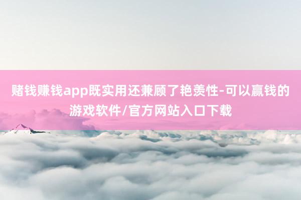 赌钱赚钱app既实用还兼顾了艳羡性-可以赢钱的游戏软件/官方网站入口下载