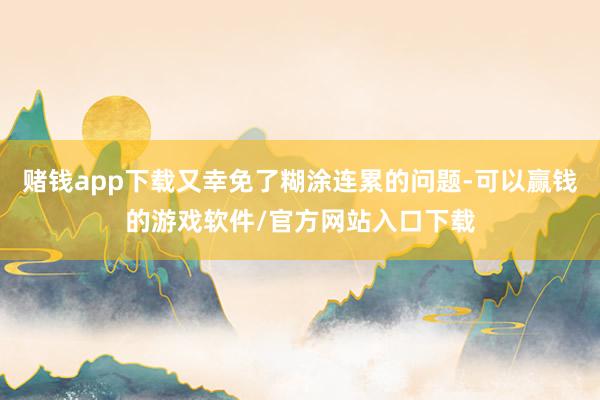 赌钱app下载又幸免了糊涂连累的问题-可以赢钱的游戏软件/官方网站入口下载