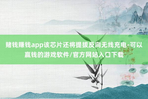 赌钱赚钱app该芯片还将提拔反向无线充电-可以赢钱的游戏软件/官方网站入口下载