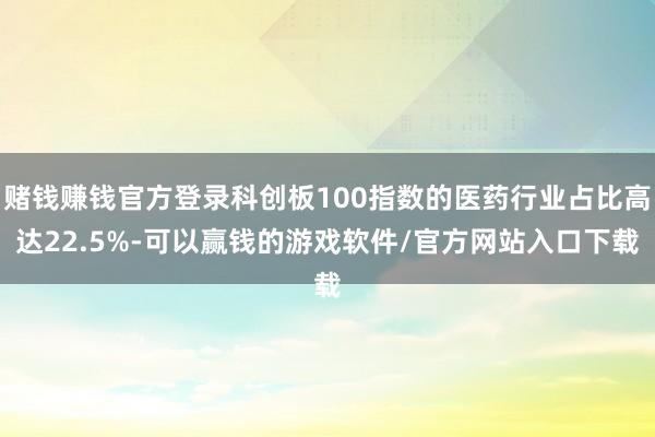 赌钱赚钱官方登录科创板100指数的医药行业占比高达22.5%-可以赢钱的游戏软件/官方网站入口下载
