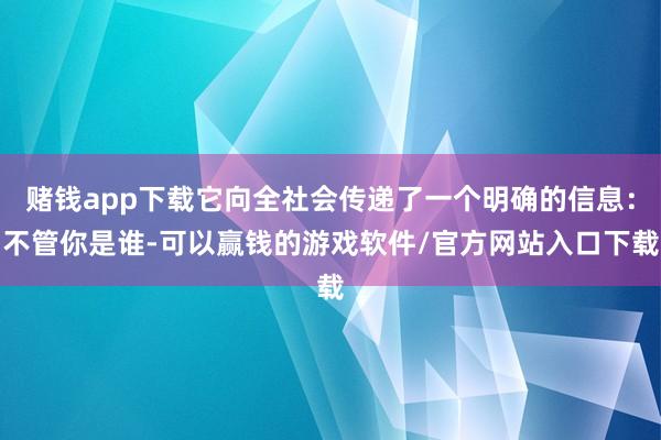赌钱app下载它向全社会传递了一个明确的信息：不管你是谁-可以赢钱的游戏软件/官方网站入口下载
